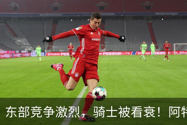 东部竞争激烈，骑士被看衰！阿特金森该变阵了，哈登更适合打替补