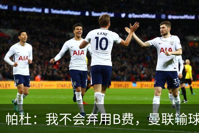 帕杜：我不会弃用B费，曼联输球后那只会让问题更大