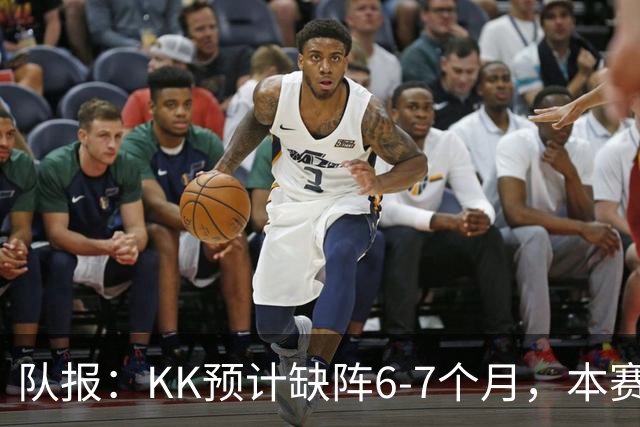 队报：KK预计缺阵6-7个月，本赛季复出希望渺茫