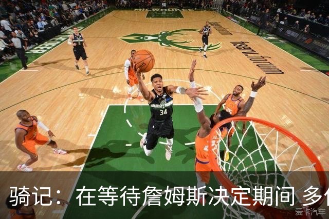 骑记：在等待詹姆斯决定期间 多位骑士内部成员一度相信他会回归