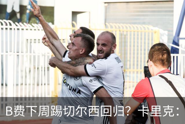 B费下周踢切尔西回归？卡里克：我可没说